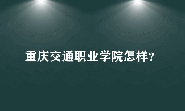 重庆交通职业学院怎样？