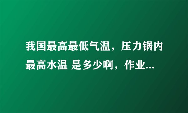 我国最高最低气温，压力锅内最高水温 是多少啊，作业啊!!! 帮发手机上