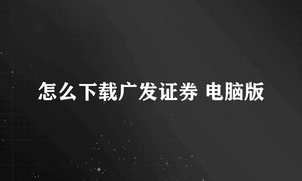 怎么下载广发证券 电脑版