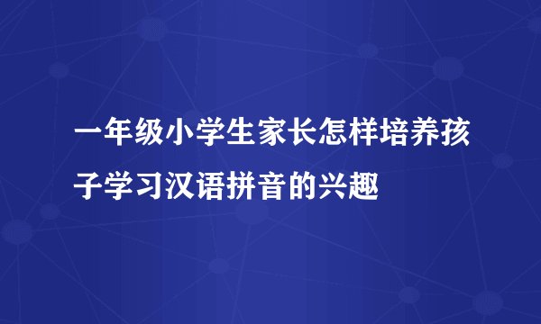 一年级小学生家长怎样培养孩子学习汉语拼音的兴趣