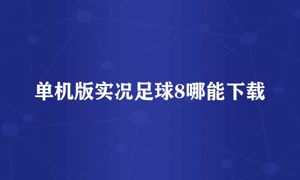 单机版实况足球8哪能下载