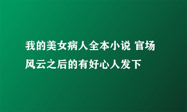 我的美女病人全本小说 官场风云之后的有好心人发下