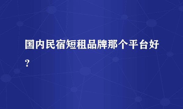 国内民宿短租品牌那个平台好？