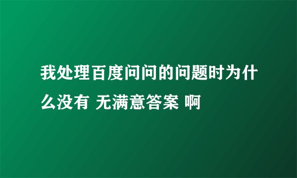 我处理百度问问的问题时为什么没有 无满意答案 啊