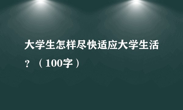 大学生怎样尽快适应大学生活？（100字）