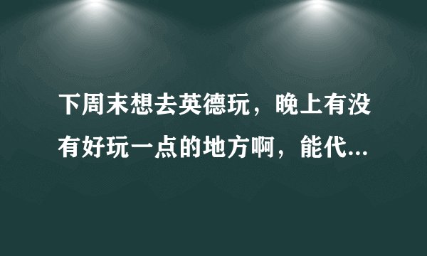 下周末想去英德玩，晚上有没有好玩一点的地方啊，能代表地方特色的