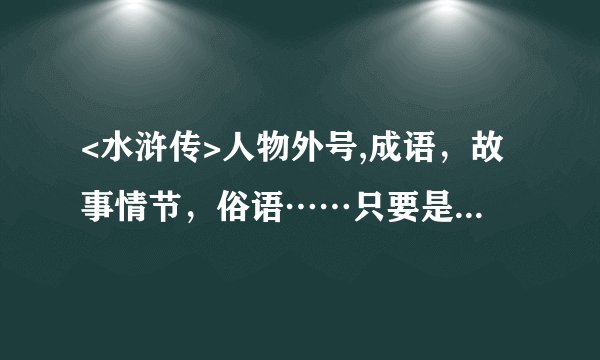 <水浒传>人物外号,成语，故事情节，俗语……只要是关于水浒传的就可以
