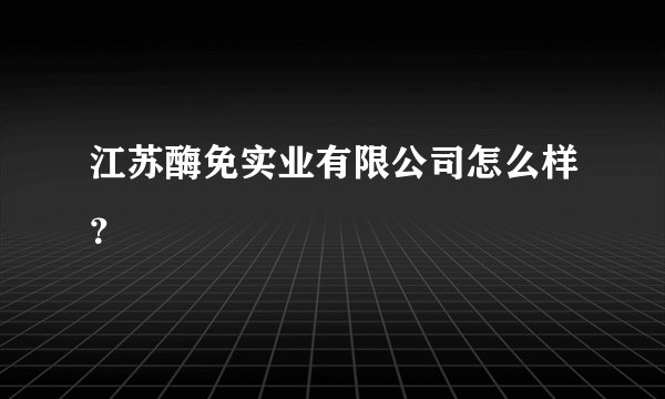 江苏酶免实业有限公司怎么样？