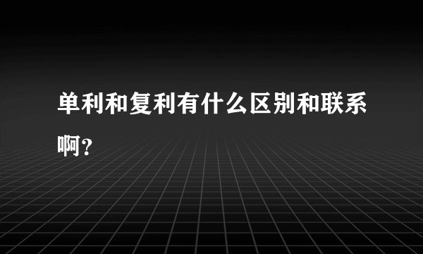 单利和复利有什么区别和联系啊？