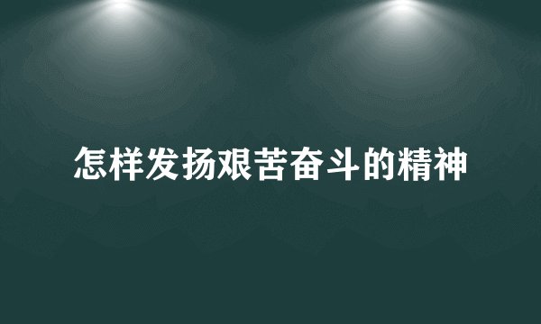 怎样发扬艰苦奋斗的精神