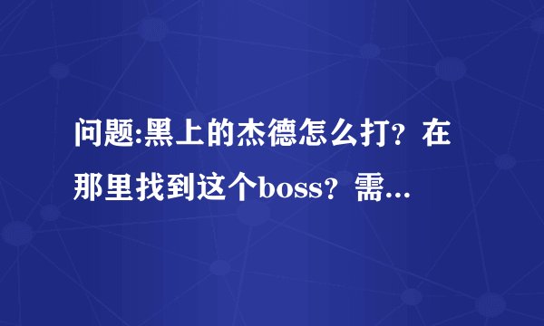 问题:黑上的杰德怎么打？在那里找到这个boss？需要任务嘛？