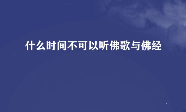 什么时间不可以听佛歌与佛经