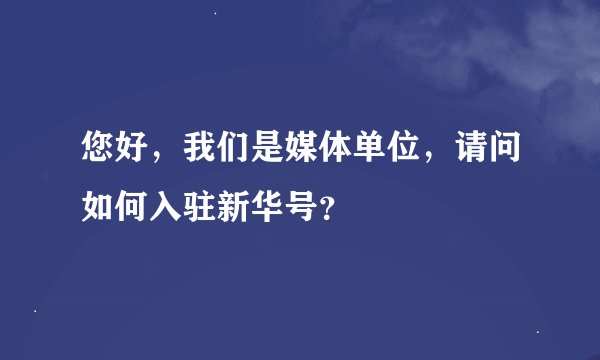 您好，我们是媒体单位，请问如何入驻新华号？