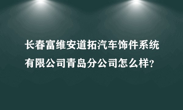 长春富维安道拓汽车饰件系统有限公司青岛分公司怎么样？