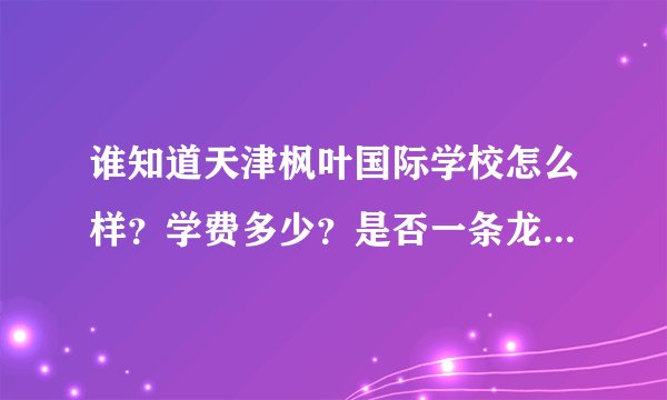 谁知道天津枫叶国际学校怎么样？学费多少？是否一条龙到大学？住宿还有其它都是什么样的？希望是知道的人