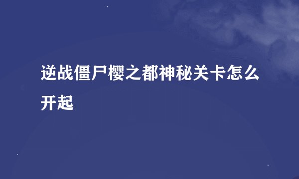 逆战僵尸樱之都神秘关卡怎么开起