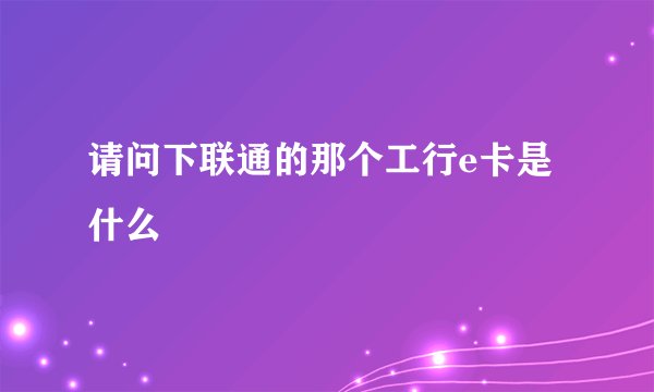 请问下联通的那个工行e卡是什么