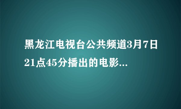 黑龙江电视台公共频道3月7日21点45分播出的电影名是什么??