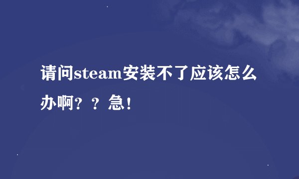 请问steam安装不了应该怎么办啊？？急！