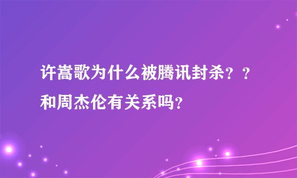 许嵩歌为什么被腾讯封杀？？和周杰伦有关系吗？
