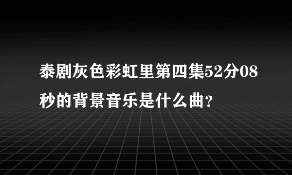 泰剧灰色彩虹里第四集52分08秒的背景音乐是什么曲？