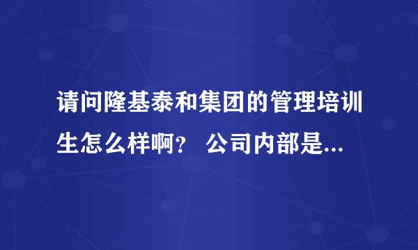 请问隆基泰和集团的管理培训生怎么样啊？ 公司内部是否正规？