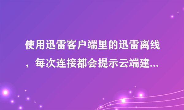 使用迅雷客户端里的迅雷离线，每次连接都会提示云端建立任务失败，请重试。求问原因。