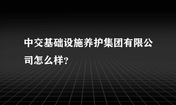 中交基础设施养护集团有限公司怎么样？