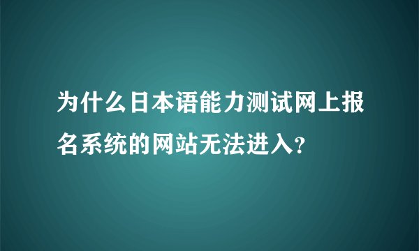 为什么日本语能力测试网上报名系统的网站无法进入？