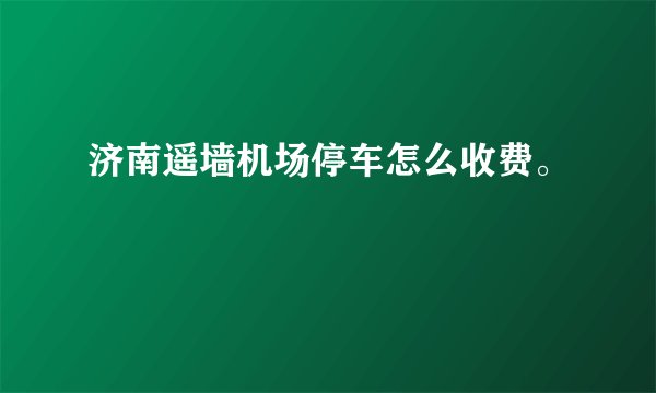济南遥墙机场停车怎么收费。