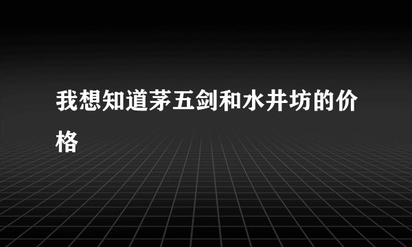 我想知道茅五剑和水井坊的价格
