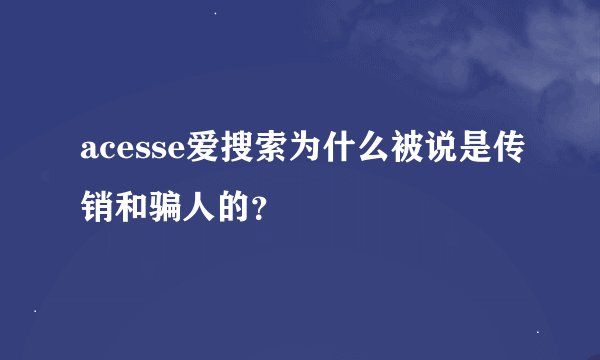 acesse爱搜索为什么被说是传销和骗人的？