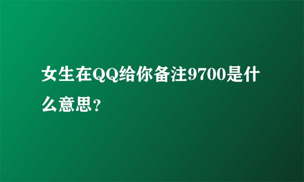 女生在QQ给你备注9700是什么意思？