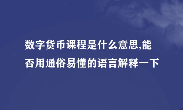 数字货币课程是什么意思,能否用通俗易懂的语言解释一下