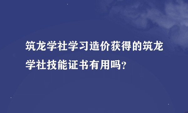 筑龙学社学习造价获得的筑龙学社技能证书有用吗？