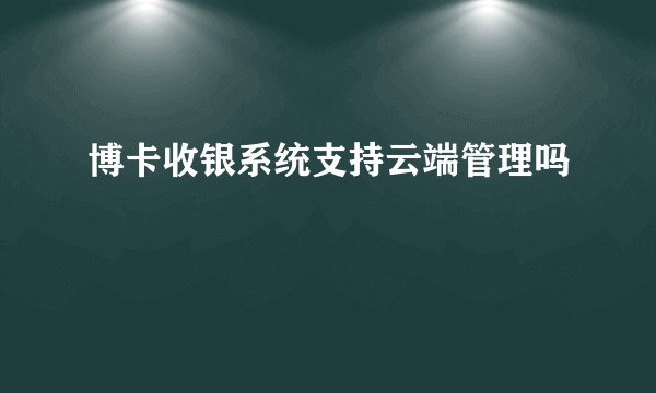 博卡收银系统支持云端管理吗