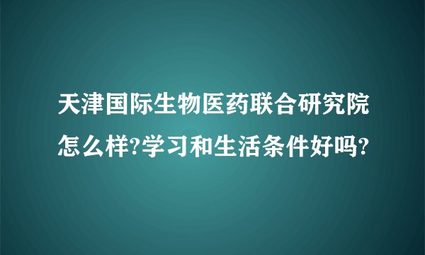 天津国际生物医药联合研究院怎么样?学习和生活条件好吗?