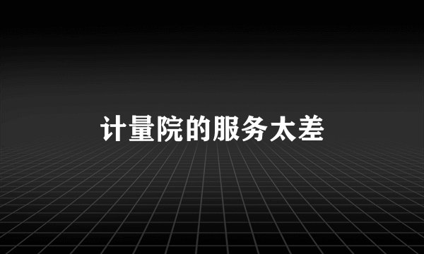 计量院的服务太差
