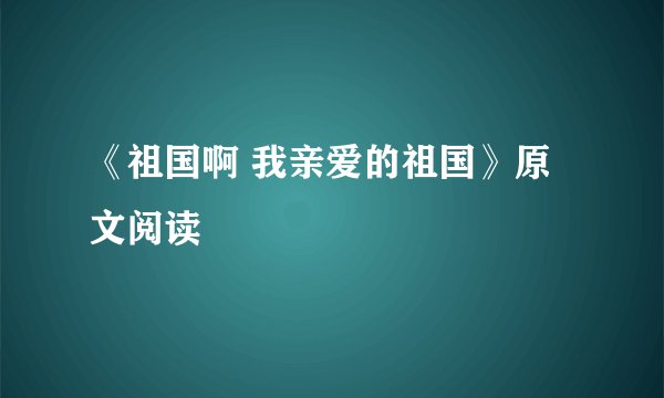 《祖国啊 我亲爱的祖国》原文阅读