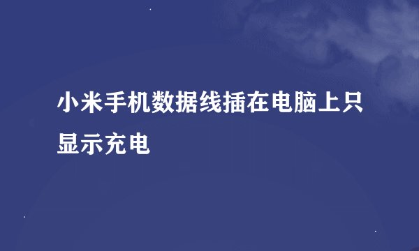 小米手机数据线插在电脑上只显示充电