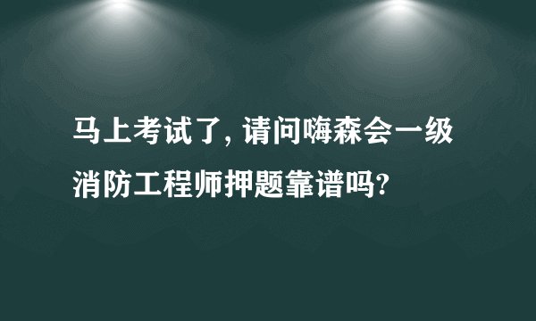 马上考试了, 请问嗨森会一级消防工程师押题靠谱吗?