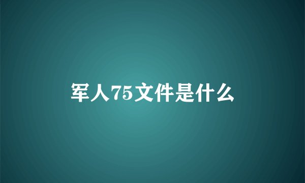 军人75文件是什么