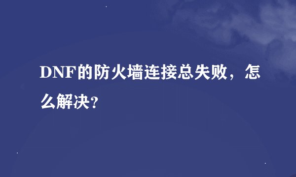DNF的防火墙连接总失败，怎么解决？
