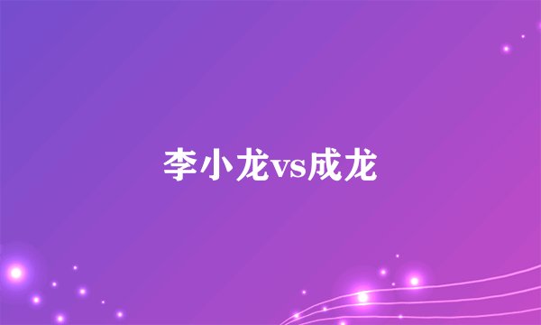 李小龙vs成龙