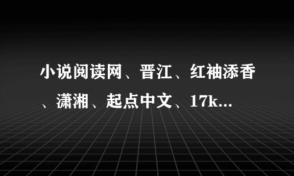 小说阅读网、晋江、红袖添香、潇湘、起点中文、17k哪个好一些？