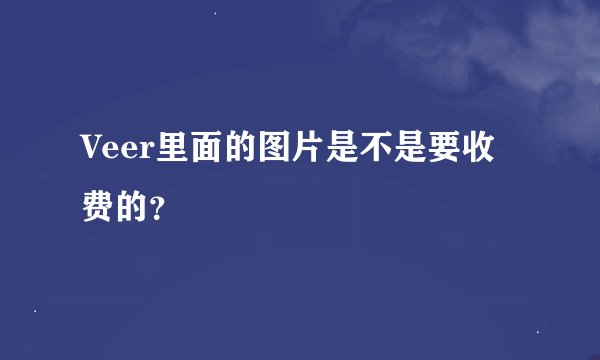 Veer里面的图片是不是要收费的？