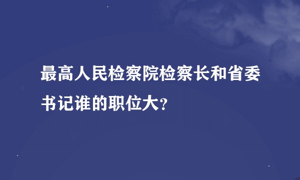 最高人民检察院检察长和省委书记谁的职位大？