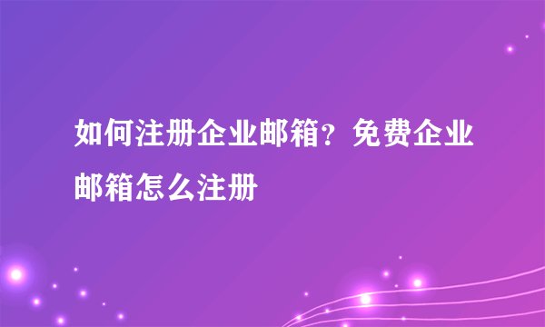 如何注册企业邮箱？免费企业邮箱怎么注册