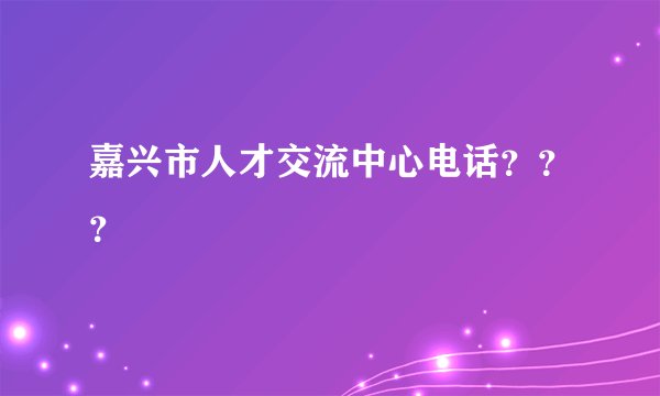 嘉兴市人才交流中心电话？？？