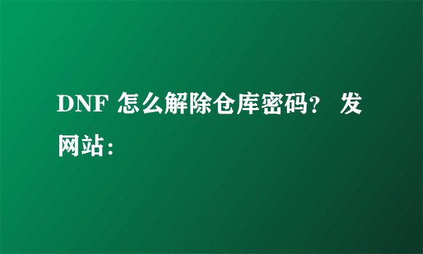 DNF 怎么解除仓库密码？ 发网站：
